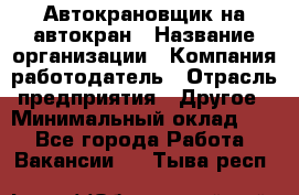 Автокрановщик на автокран › Название организации ­ Компания-работодатель › Отрасль предприятия ­ Другое › Минимальный оклад ­ 1 - Все города Работа » Вакансии   . Тыва респ.